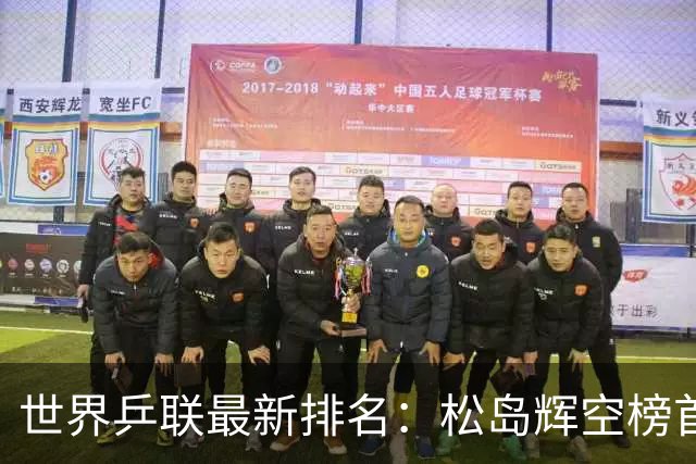 世界乒联最新排名：松岛辉空榜首王楚钦第5 王曼昱领跑女单